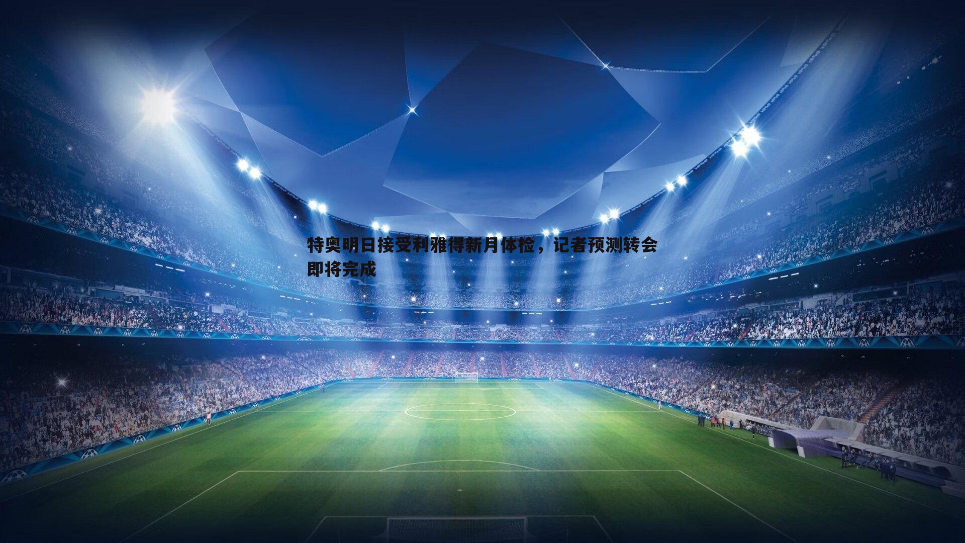 特奥明日接受利雅得新月体检，记者预测转会即将完成