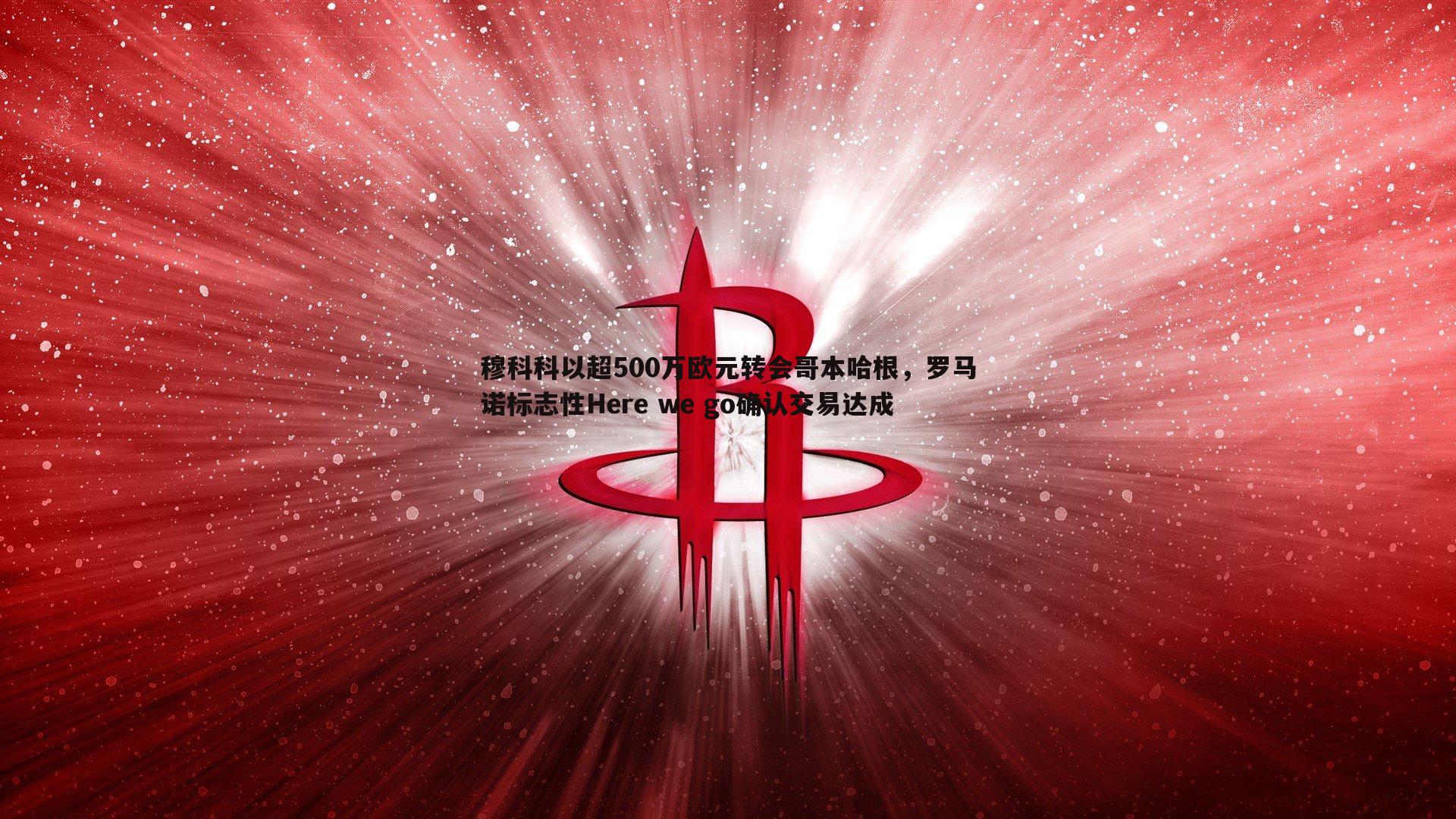 穆科科以超500万欧元转会哥本哈根，罗马诺标志性Here we go确认交易达成